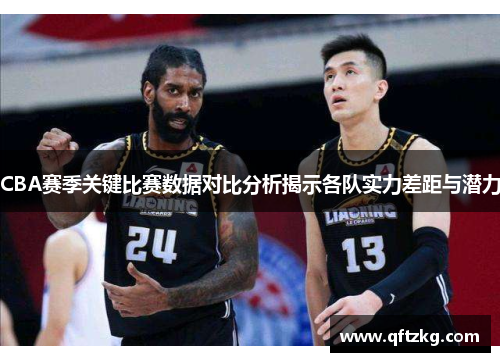 CBA赛季关键比赛数据对比分析揭示各队实力差距与潜力